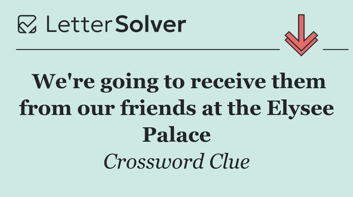 We're going to receive them from our friends at the Elysee Palace