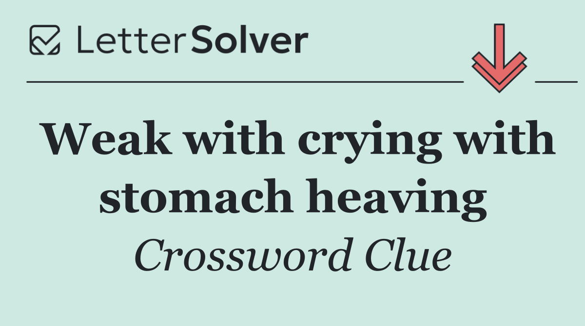 Weak with crying with stomach heaving