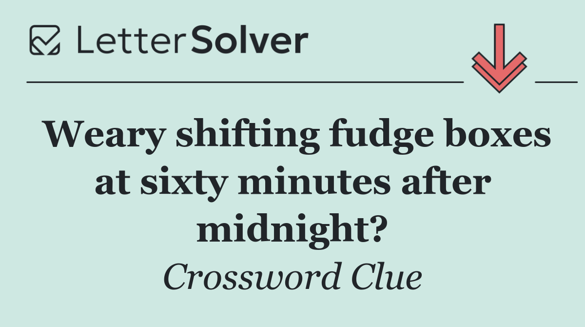 Weary shifting fudge boxes at sixty minutes after midnight?