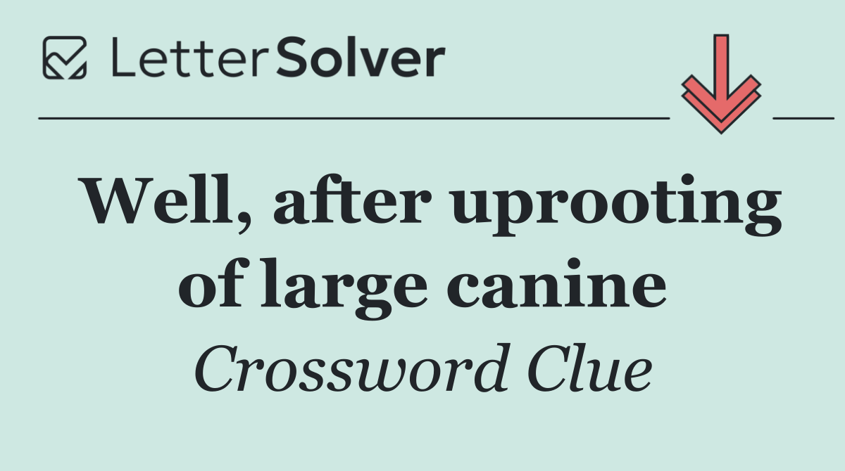 Well, after uprooting of large canine