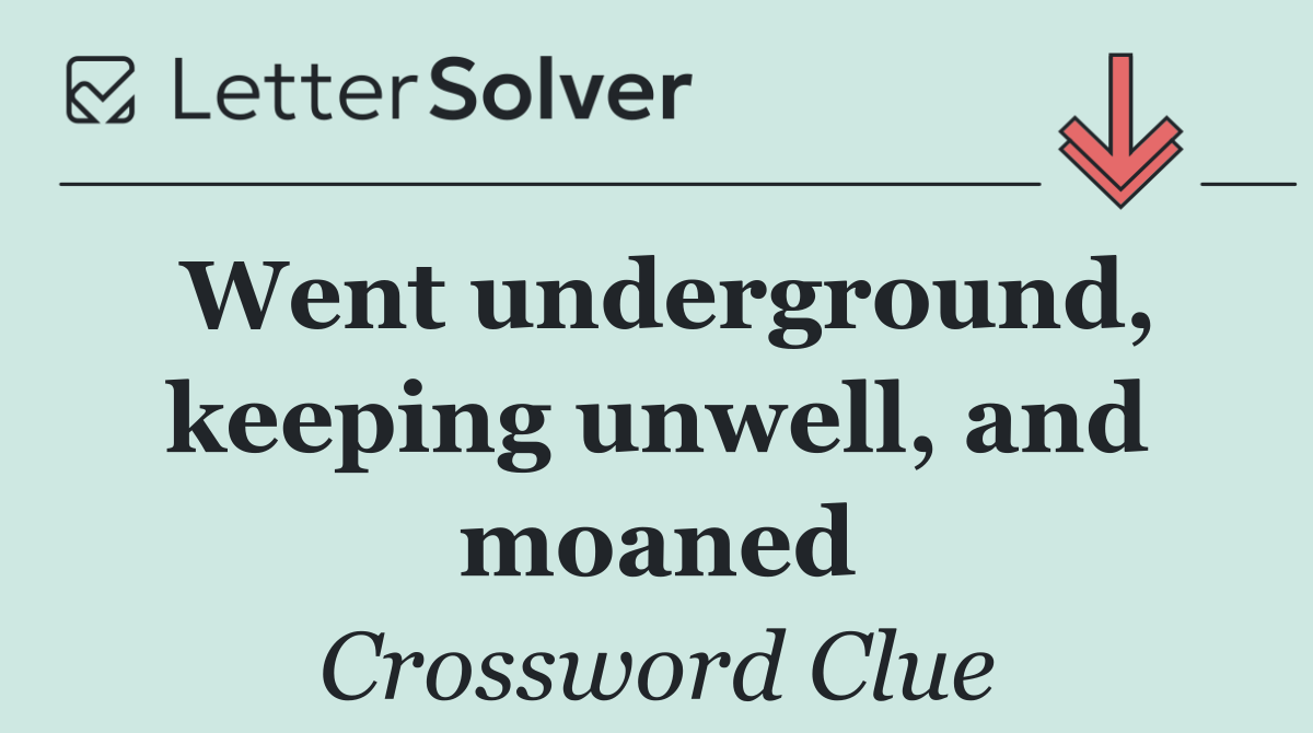 Went underground, keeping unwell, and moaned