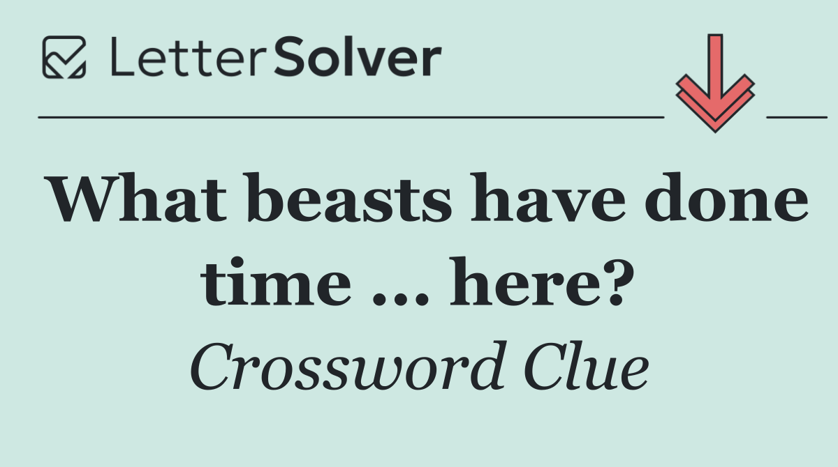 What beasts have done time ... here?