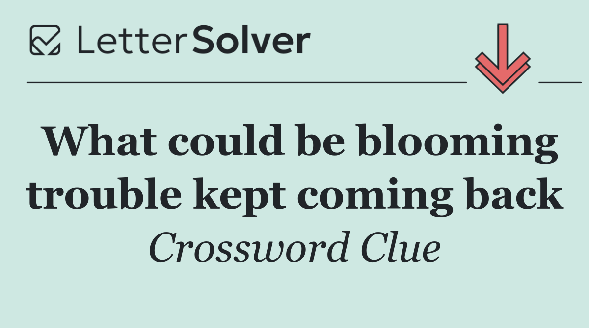 What could be blooming trouble kept coming back