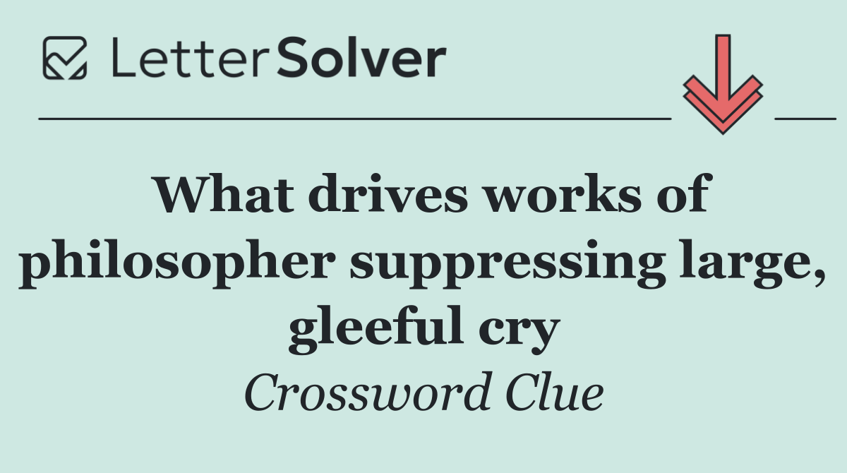 What drives works of philosopher suppressing large, gleeful cry