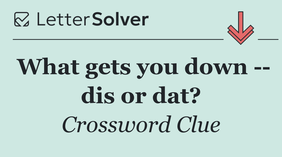 What gets you down    dis or dat?