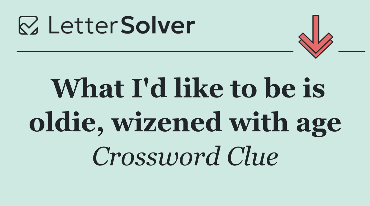 What I'd like to be is oldie, wizened with age