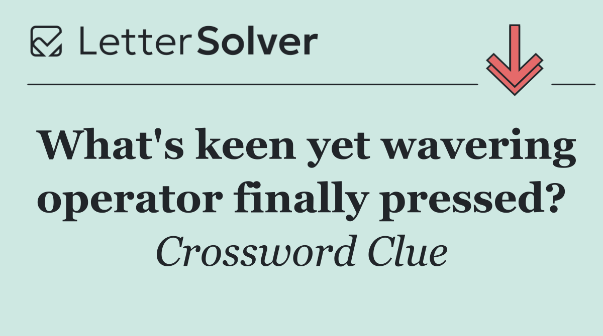 What's keen yet wavering operator finally pressed?