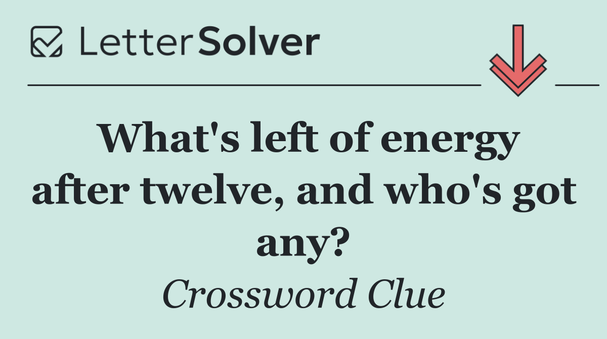 What's left of energy after twelve, and who's got any?