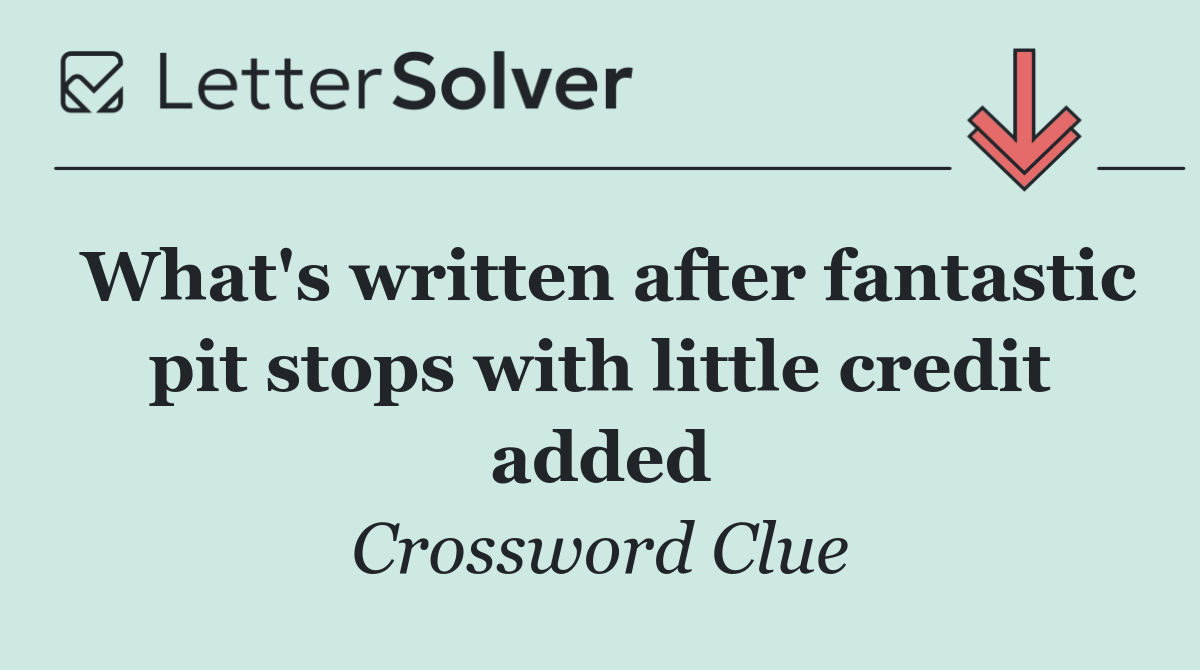 What's written after fantastic pit stops with little credit added