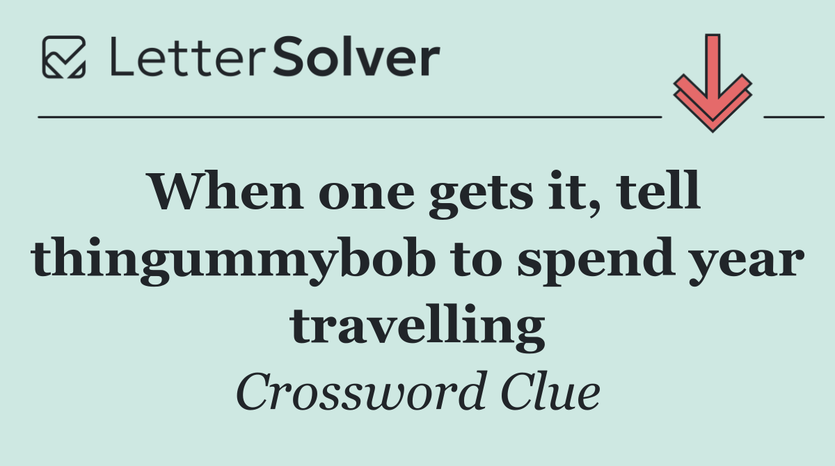 When one gets it, tell thingummybob to spend year travelling