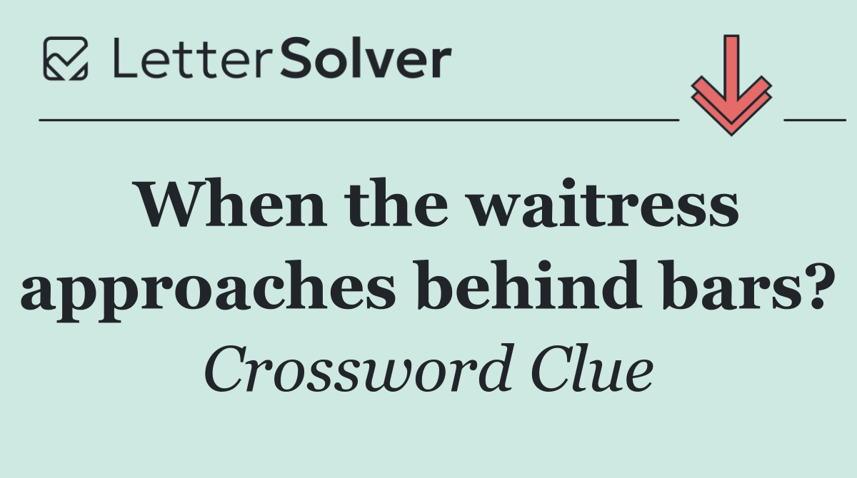 When the waitress approaches behind bars?