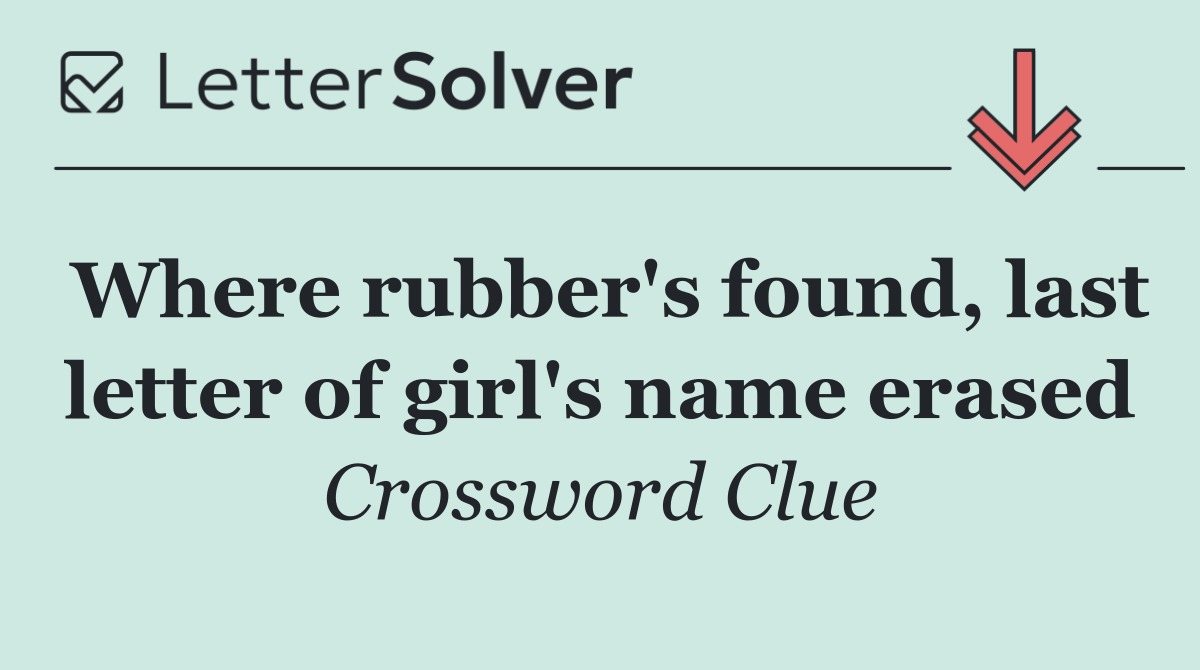 Where rubber's found, last letter of girl's name erased