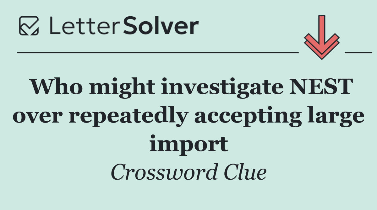 Who might investigate NEST over repeatedly accepting large import