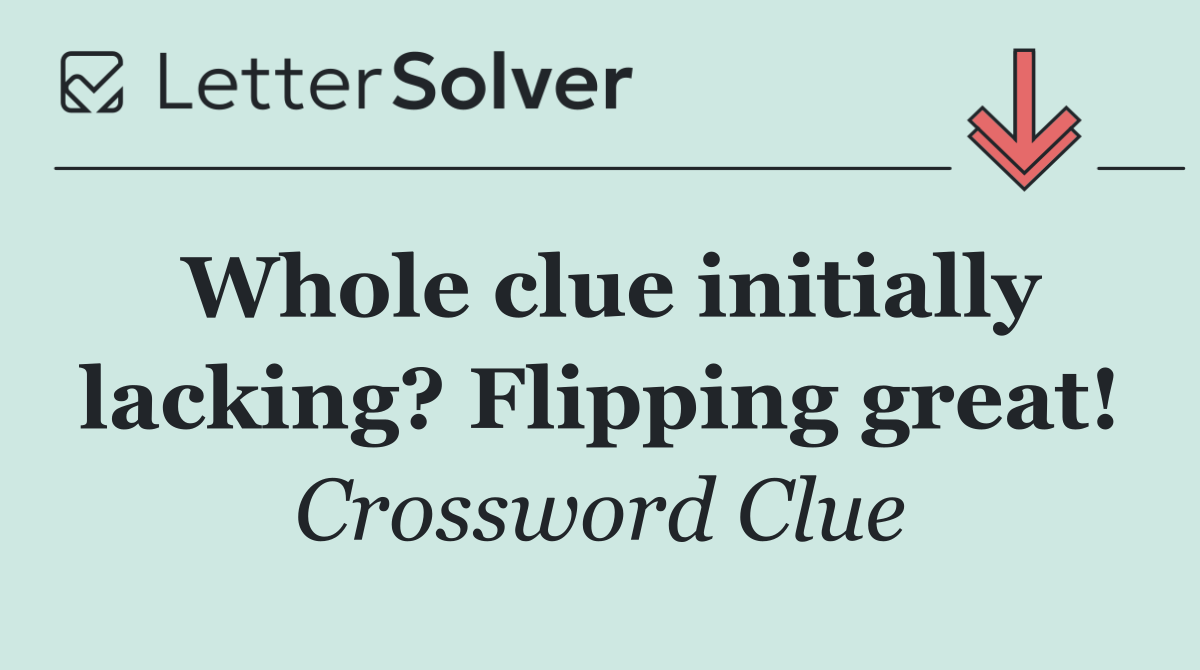Whole clue initially lacking? Flipping great!