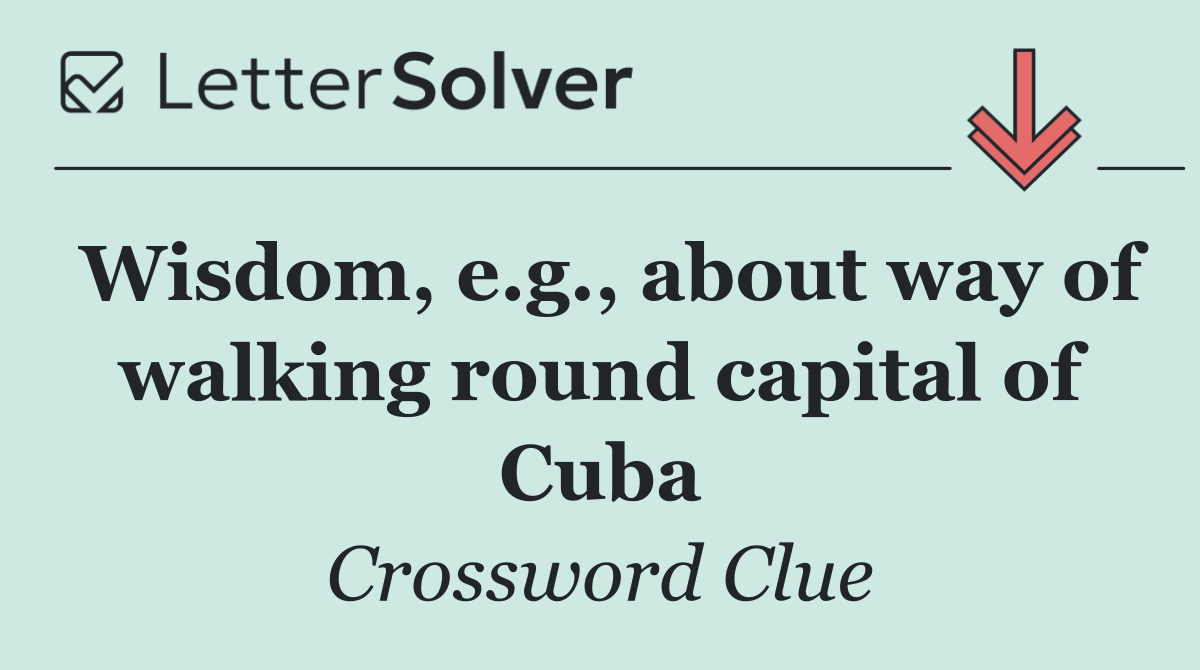 Wisdom, e.g., about way of walking round capital of Cuba