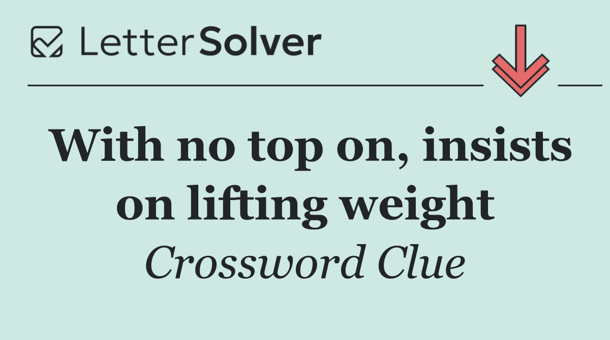 With no top on, insists on lifting weight