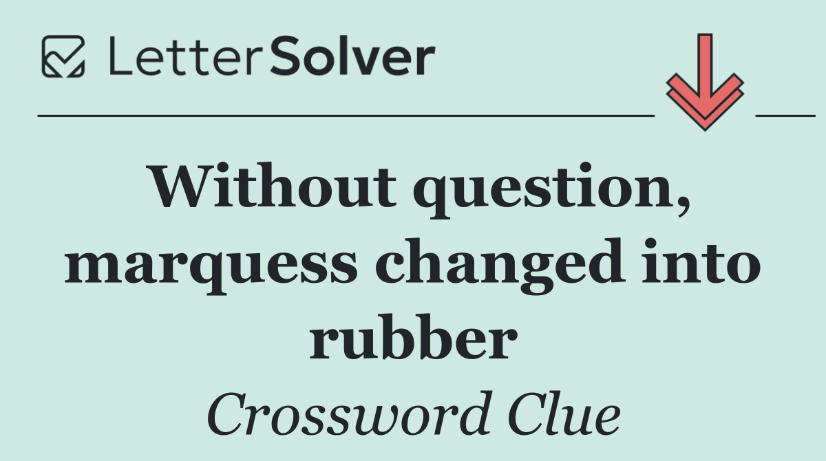 Without question, marquess changed into rubber