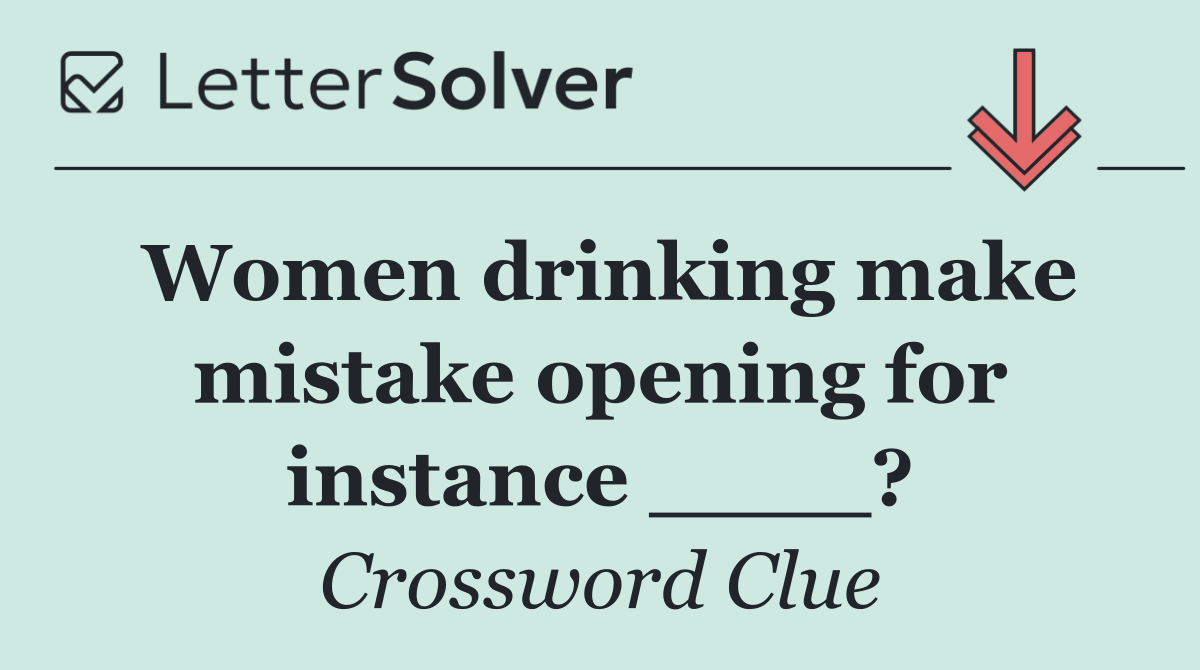 Women drinking make mistake opening for instance ____?