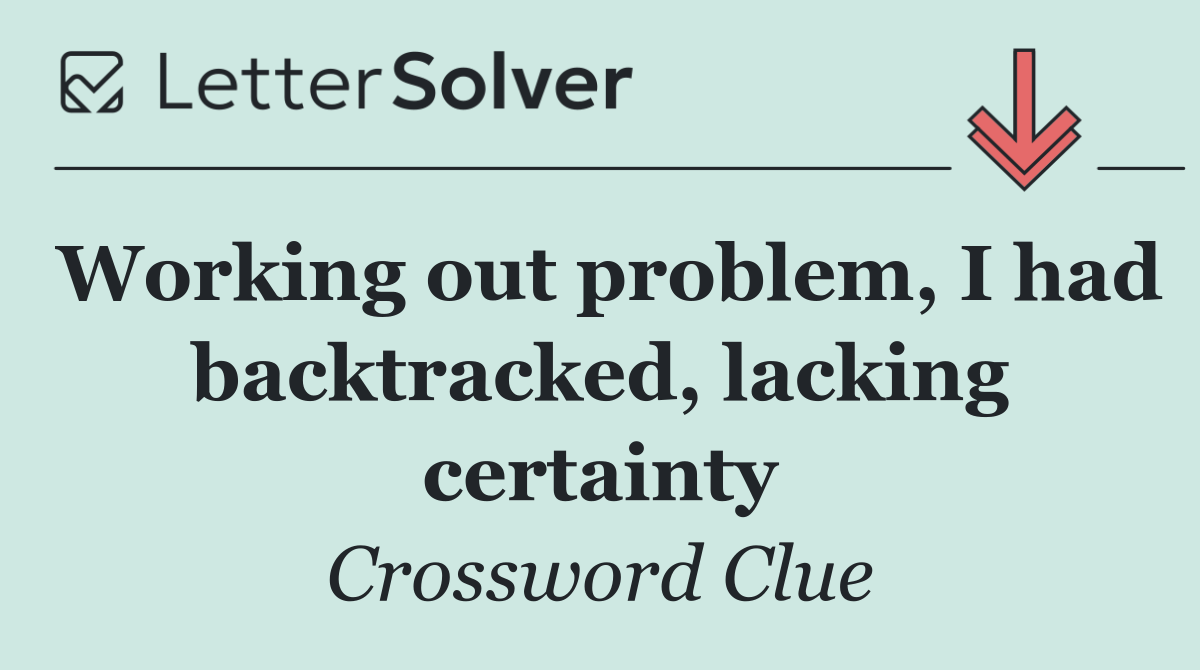 Working out problem, I had backtracked, lacking certainty