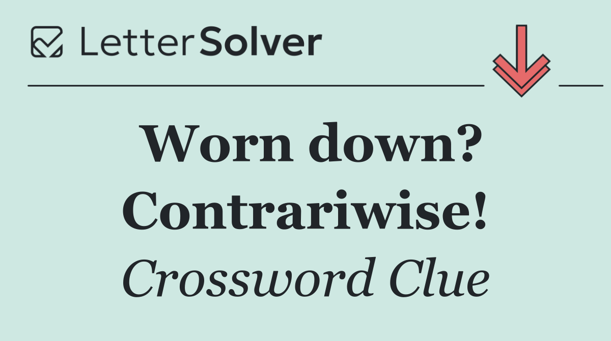 Worn down? Contrariwise!