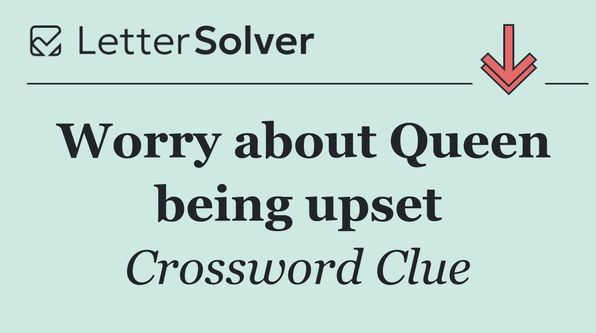 Worry about Queen being upset