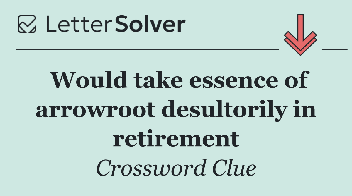 Would take essence of arrowroot desultorily in retirement