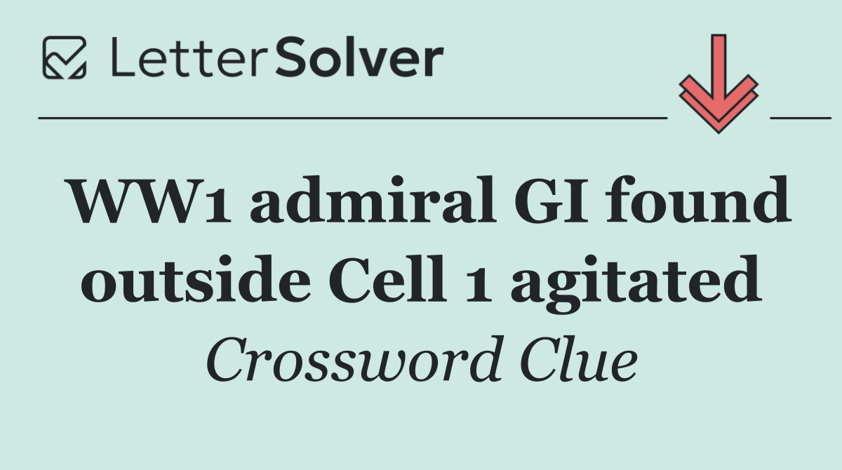 WW1 admiral GI found outside Cell 1 agitated
