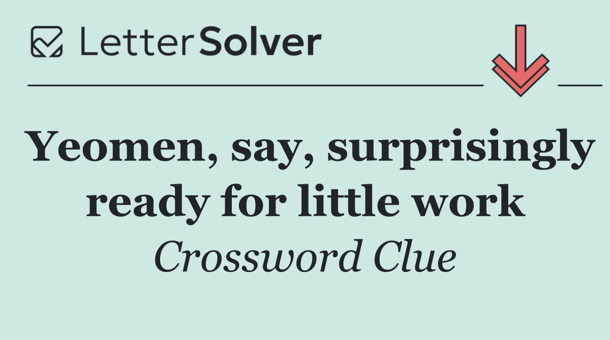 Yeomen, say, surprisingly ready for little work