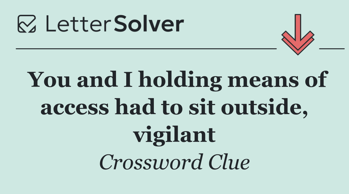 You and I holding means of access had to sit outside, vigilant