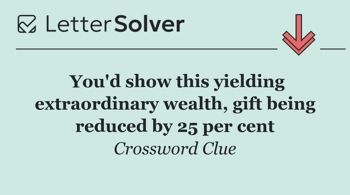 You'd show this yielding extraordinary wealth, gift being reduced by 25 per cent