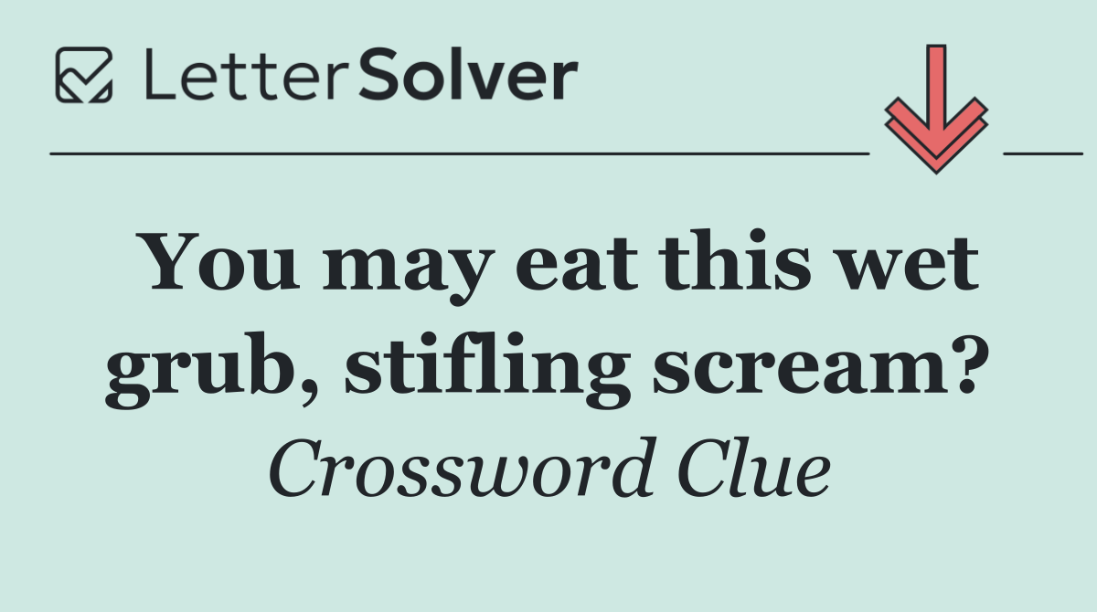 You may eat this wet grub, stifling scream?