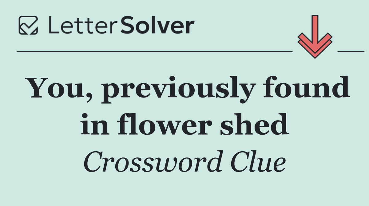 You, previously found in flower shed