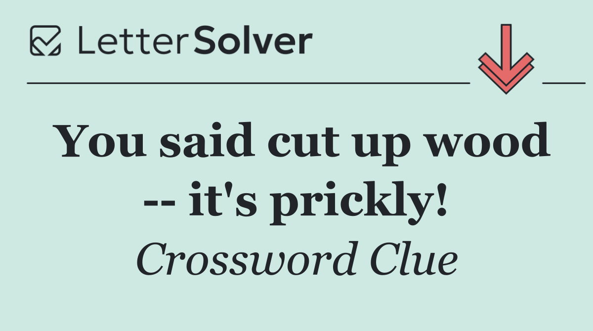 You said cut up wood    it's prickly!