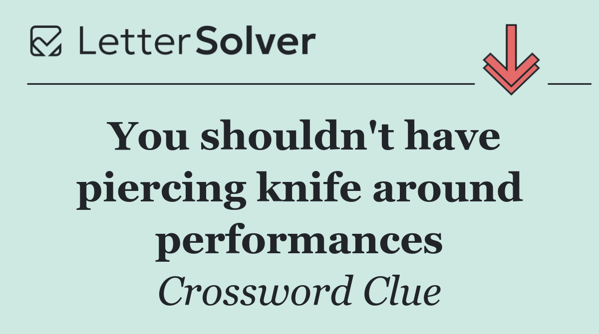 You shouldn't have piercing knife around performances