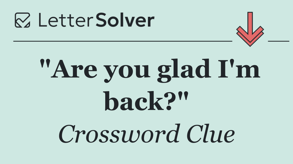"Are you glad I'm back?"
