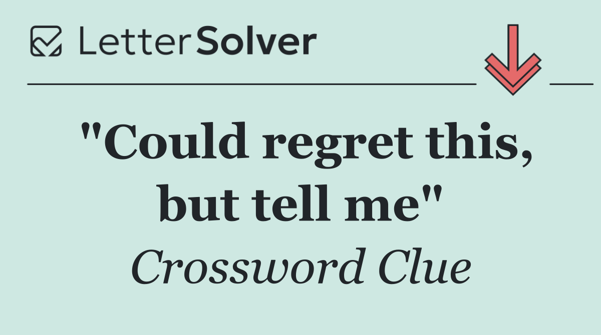 "Could regret this, but tell me"