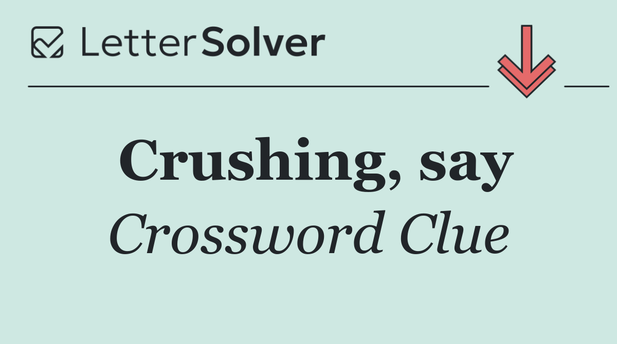 Crushing, say