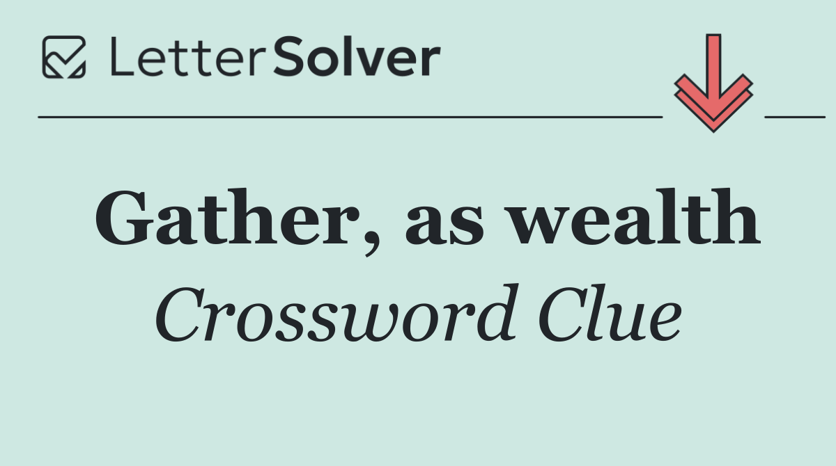Gather, as wealth