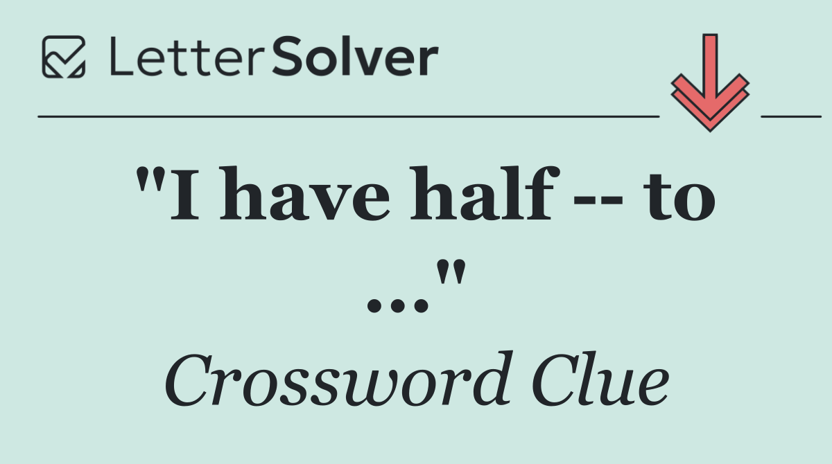 "I have half    to ..."