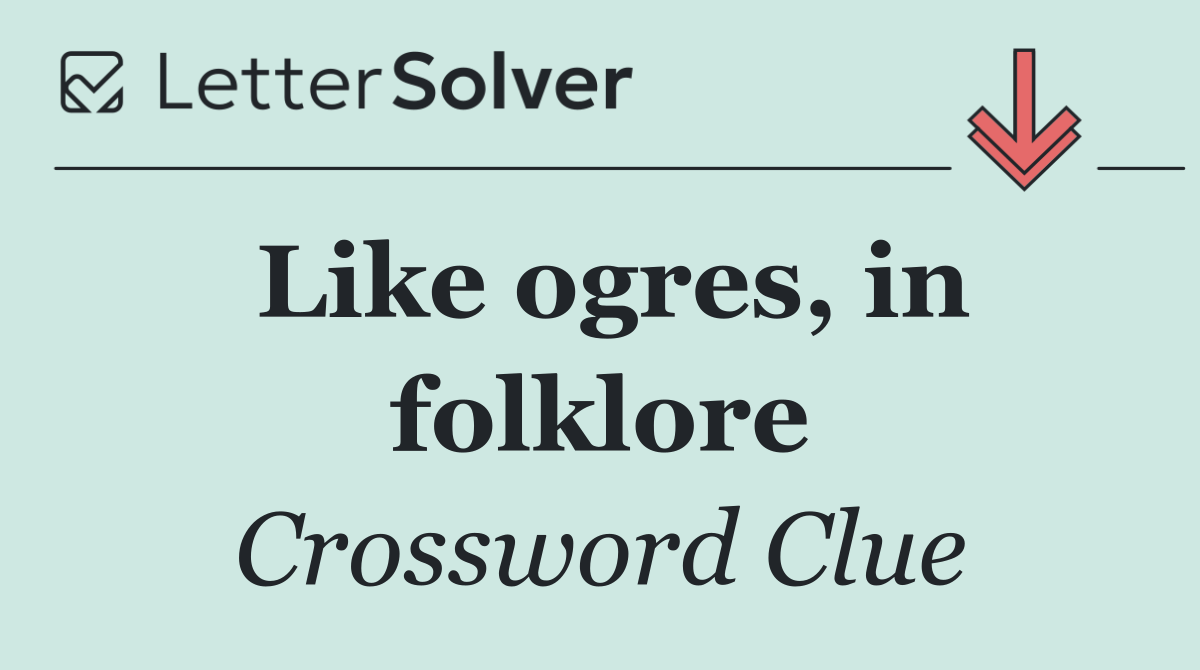 Like ogres, in folklore