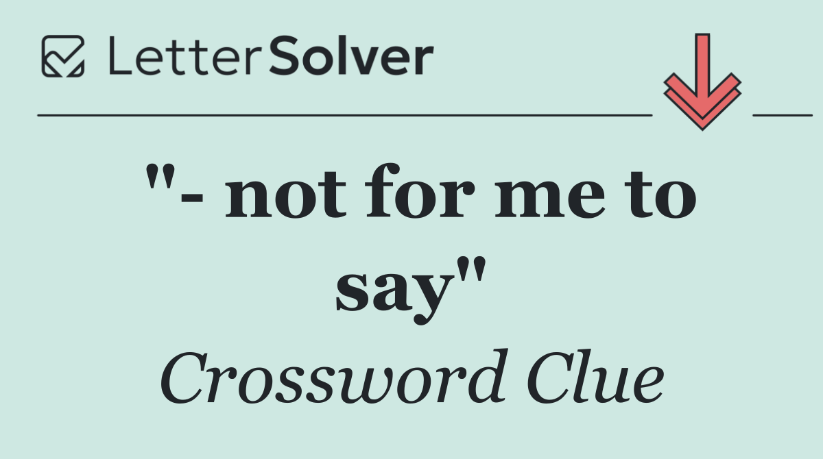 "  not for me to say"