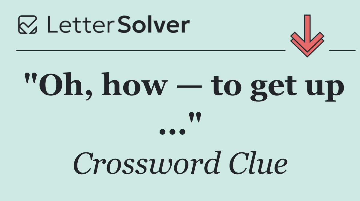 "Oh, how — to get up ..."