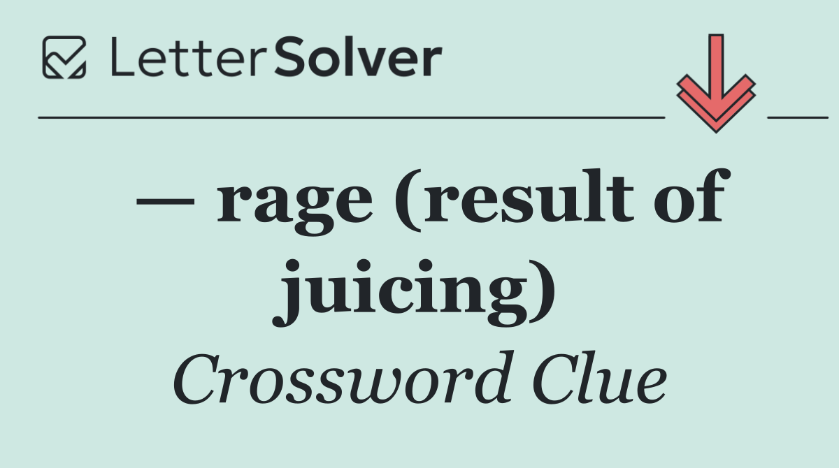 — rage (result of juicing)