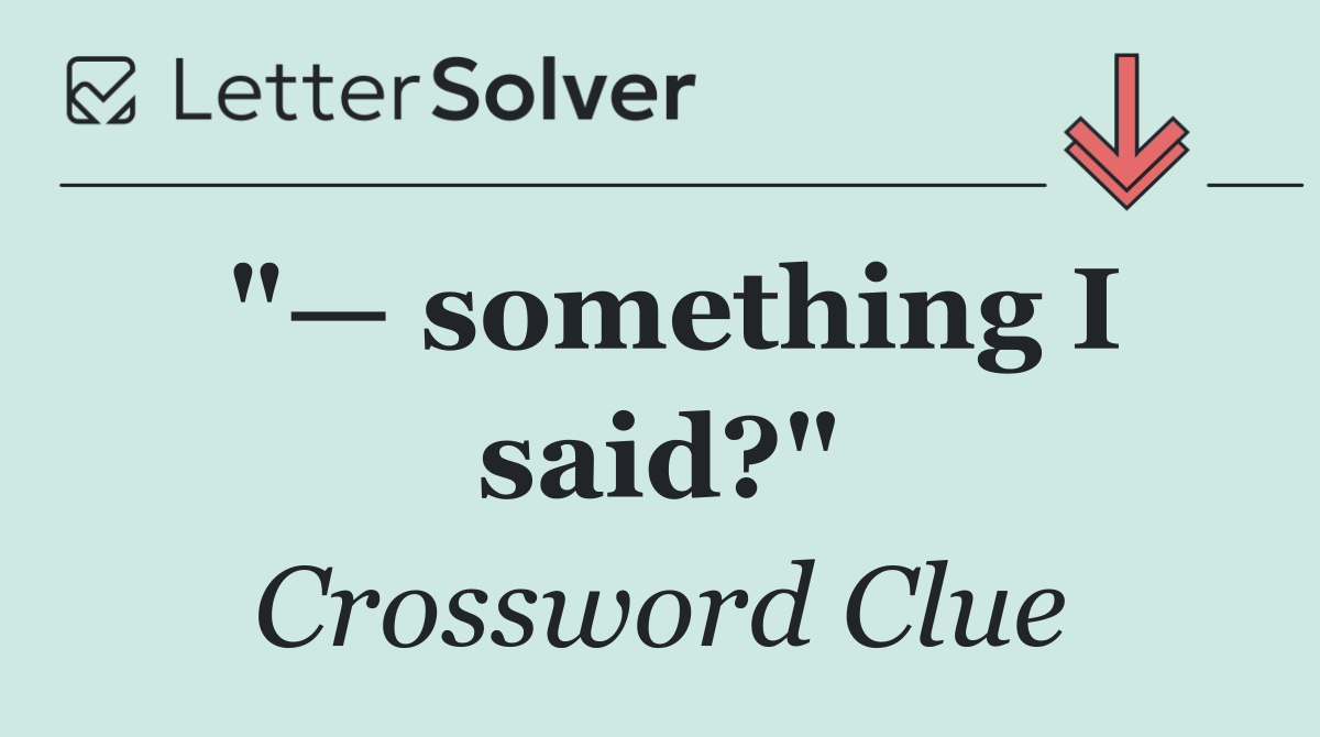"— something I said?"