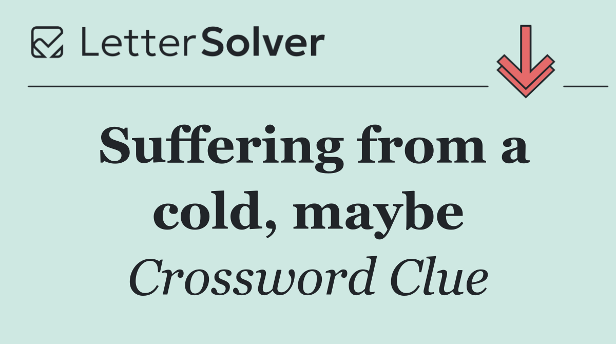 Suffering from a cold, maybe