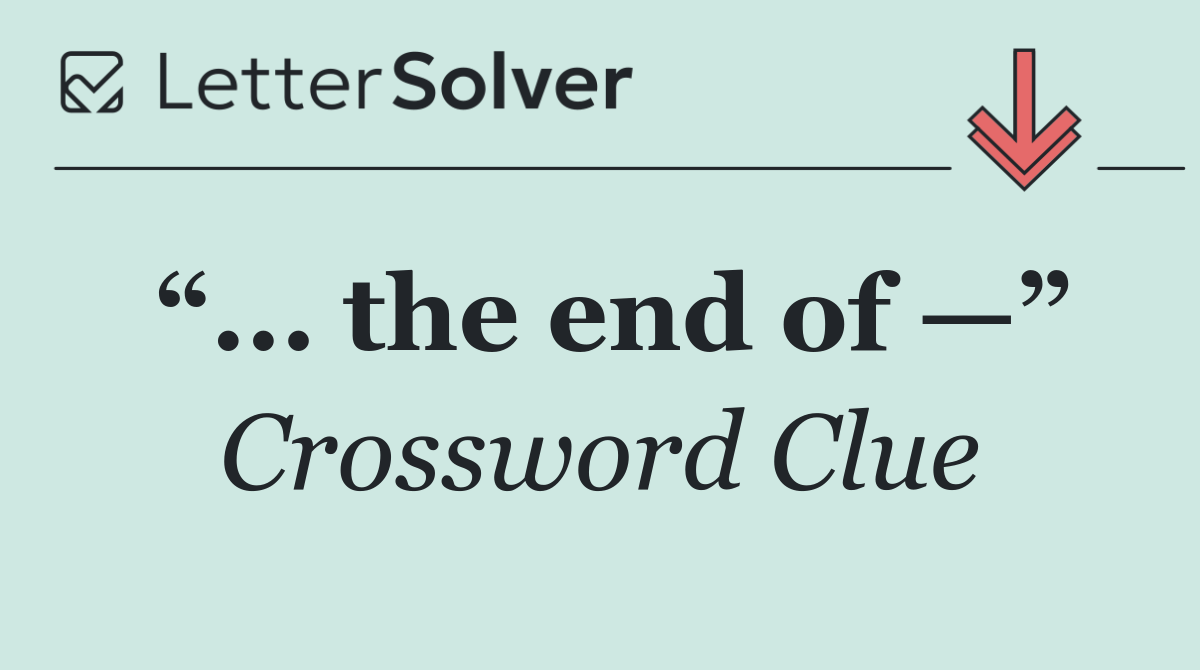 “... the end of —”