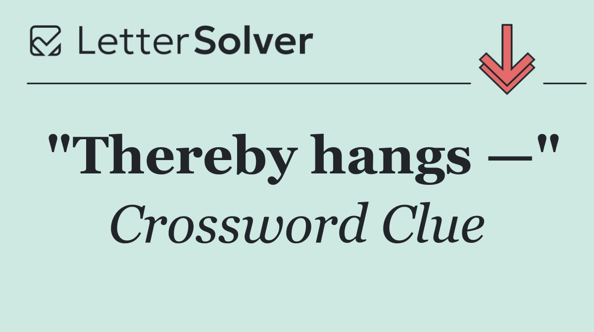 "Thereby hangs —"
