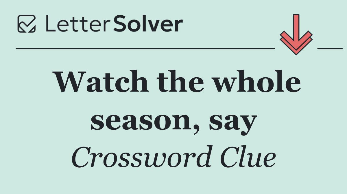 Watch the whole season, say