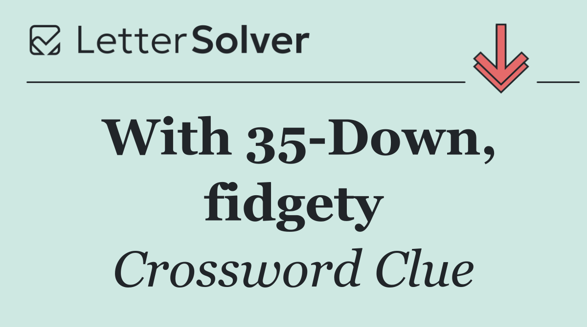With 35 Down, fidgety