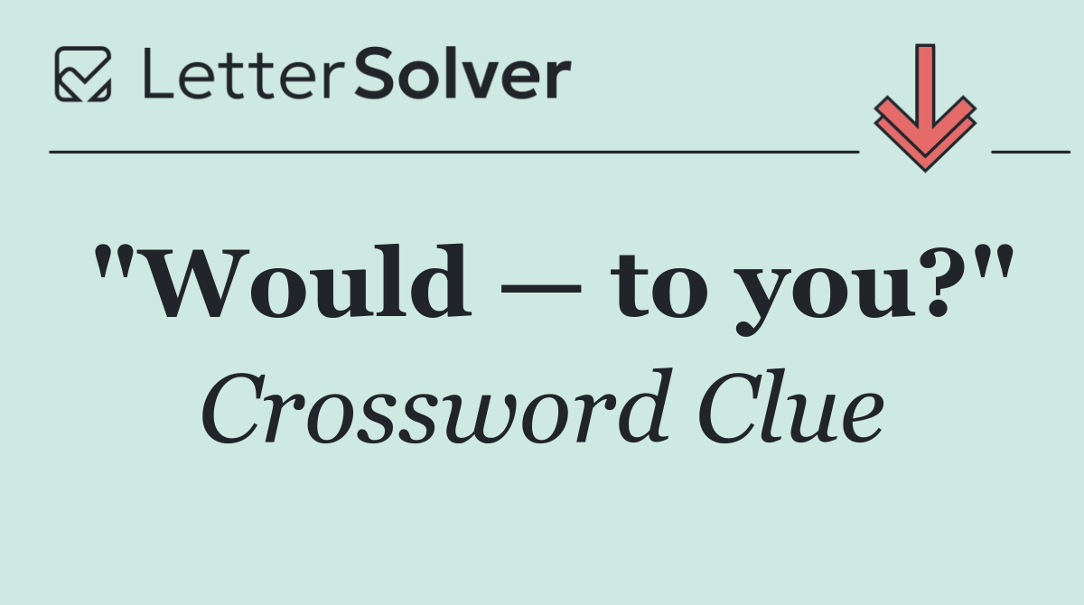 "Would — to you?"